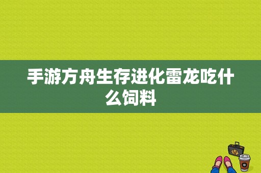 手游方舟生存进化雷龙吃什么饲料