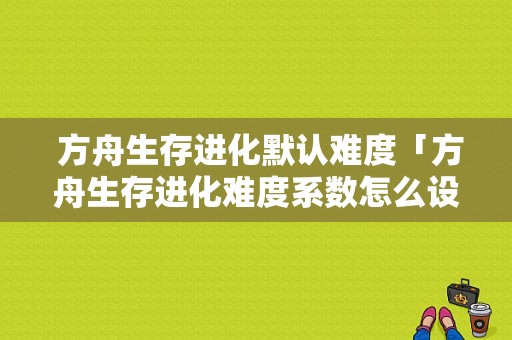  方舟生存进化默认难度「方舟生存进化难度系数怎么设置合适」