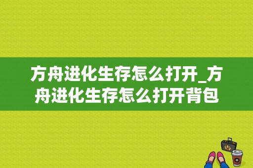 方舟进化生存怎么打开_方舟进化生存怎么打开背包