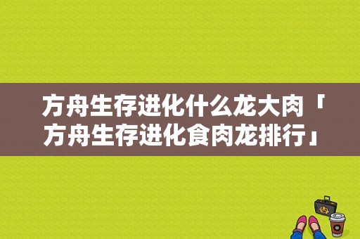  方舟生存进化什么龙大肉「方舟生存进化食肉龙排行」