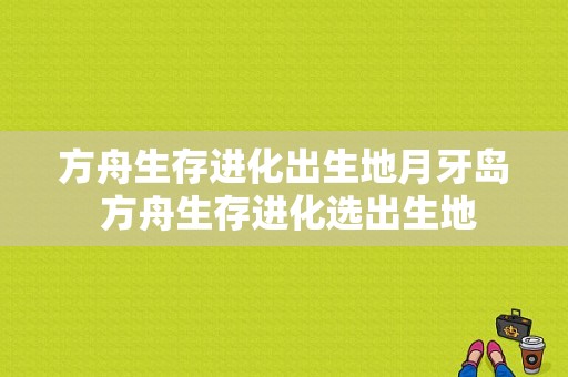 方舟生存进化出生地月牙岛 方舟生存进化选出生地