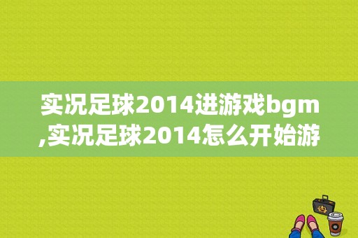 实况足球2014进游戏bgm,实况足球2014怎么开始游戏 