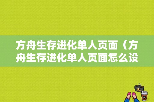 方舟生存进化单人页面（方舟生存进化单人页面怎么设置）