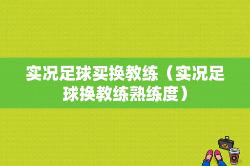 实况足球买换教练（实况足球换教练熟练度）