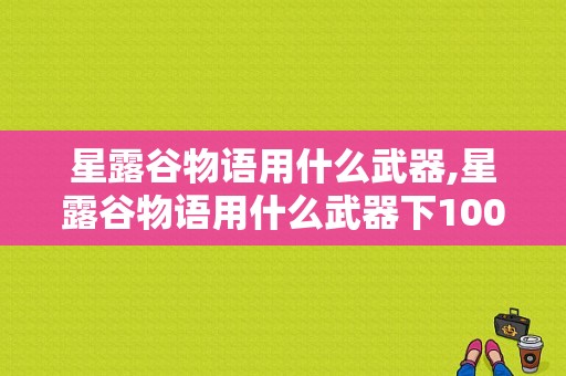 星露谷物语用什么武器,星露谷物语用什么武器下100层任务 