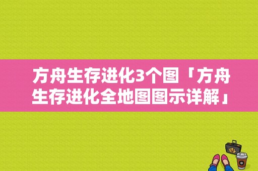  方舟生存进化3个图「方舟生存进化全地图图示详解」