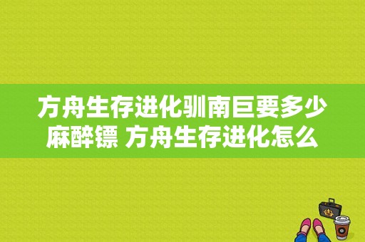 方舟生存进化驯南巨要多少麻醉镖 方舟生存进化怎么驯南巨