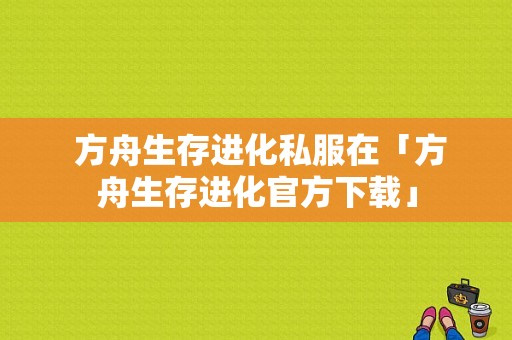  方舟生存进化私服在「方舟生存进化官方下载」