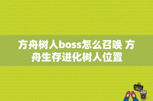 方舟树人boss怎么召唤 方舟生存进化树人位置