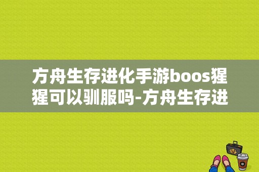 方舟生存进化手游boos猩猩可以驯服吗-方舟生存进化怎么驯养猩猩