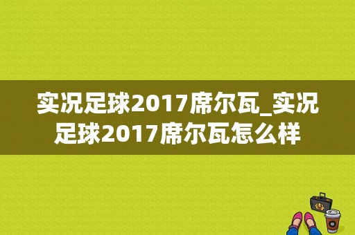 实况足球2017席尔瓦_实况足球2017席尔瓦怎么样