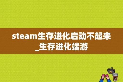 steam生存进化启动不起来_生存进化端游