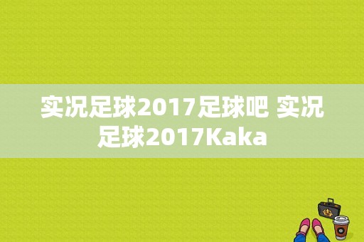 实况足球2017足球吧 实况足球2017Kaka